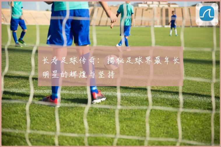 长寿足球传奇：揭秘足球界最年长明星的辉煌与坚持