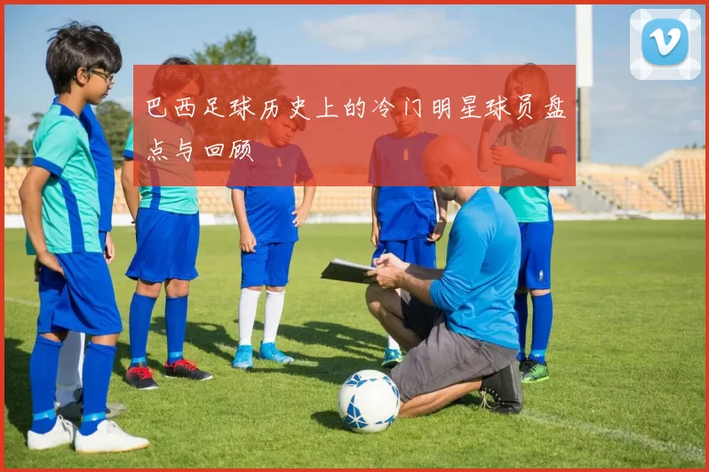 巴西足球历史上的冷门明星球员盘点与回顾