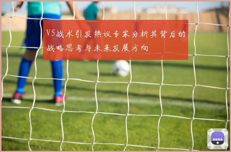 V5战术引发热议专家分析其背后的战略思考与未来发展方向