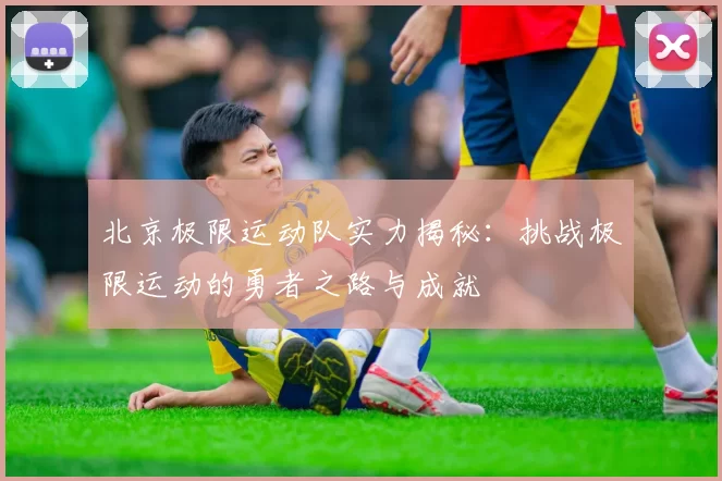 北京极限运动队实力揭秘：挑战极限运动的勇者之路与成就