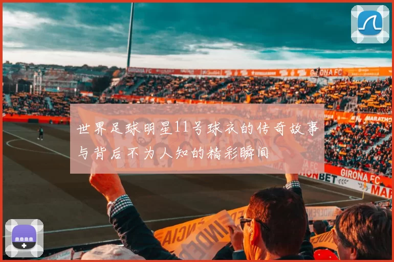 世界足球明星11号球衣的传奇故事与背后不为人知的精彩瞬间