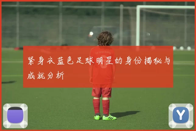紧身衣蓝色足球明星的身份揭秘与成就分析