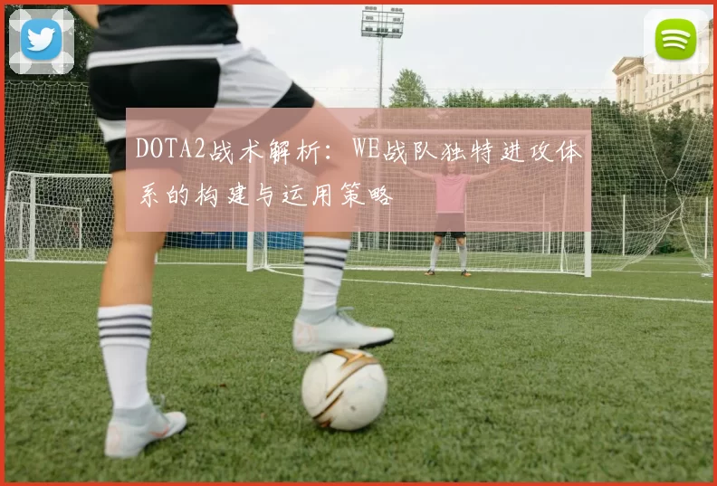 DOTA2战术解析：WE战队独特进攻体系的构建与运用策略