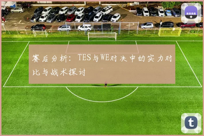 赛后分析：TES与WE对决中的实力对比与战术探讨