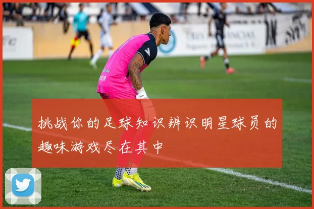 挑战你的足球知识辨识明星球员的趣味游戏尽在其中