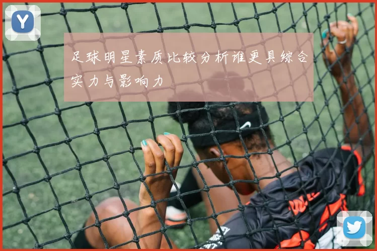 足球明星素质比较分析谁更具综合实力与影响力