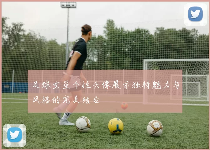 足球女星个性头像展示独特魅力与风格的完美结合