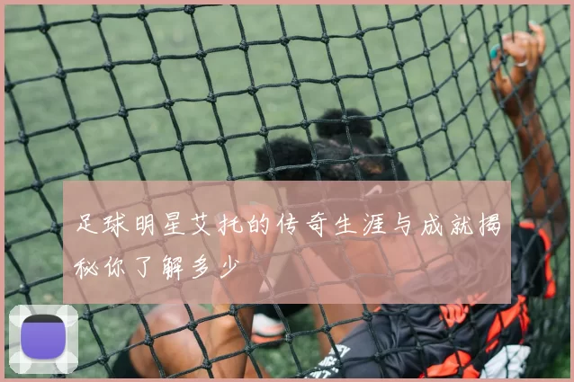 足球明星艾托的传奇生涯与成就揭秘你了解多少