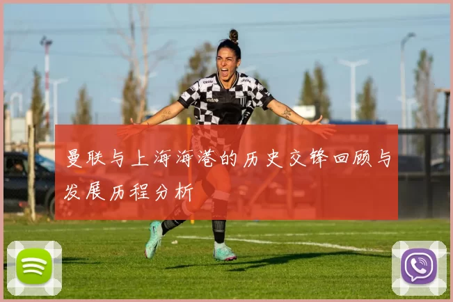 曼联与上海海港的历史交锋回顾与发展历程分析
