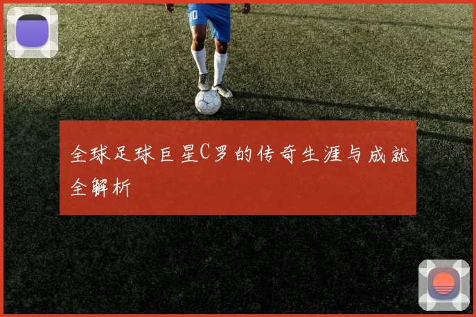 全球足球巨星C罗的传奇生涯与成就全解析