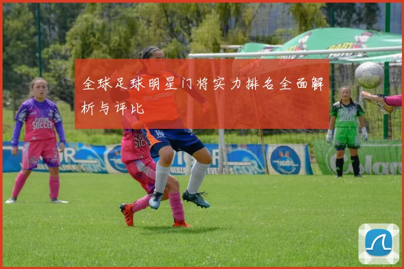 全球足球明星门将实力排名全面解析与评比