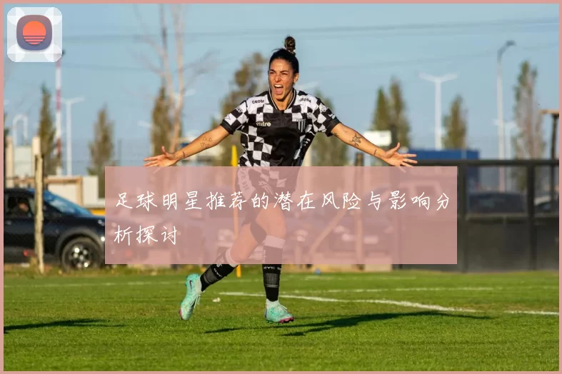 足球明星推荐的潜在风险与影响分析探讨