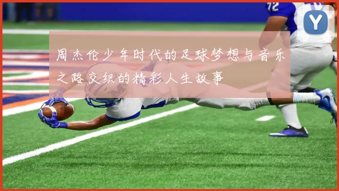 周杰伦少年时代的足球梦想与音乐之路交织的精彩人生故事