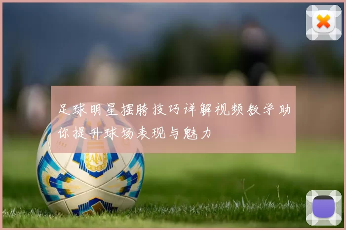 足球明星摆胯技巧详解视频教学助你提升球场表现与魅力