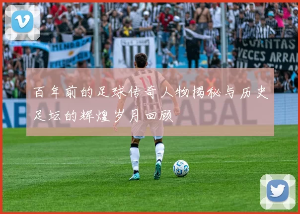 百年前的足球传奇人物揭秘与历史足坛的辉煌岁月回顾