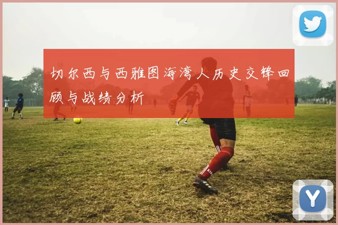 切尔西与西雅图海湾人历史交锋回顾与战绩分析