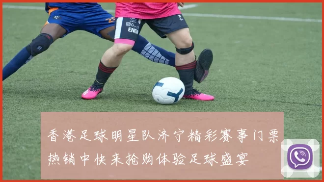 香港足球明星队济宁精彩赛事门票热销中快来抢购体验足球盛宴