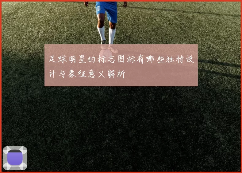 足球明星的标志图标有哪些独特设计与象征意义解析