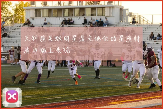 天秤座足球明星盘点他们的星座特质与场上表现
