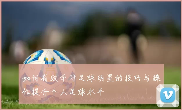 如何有效学习足球明星的技巧与操作提升个人足球水平