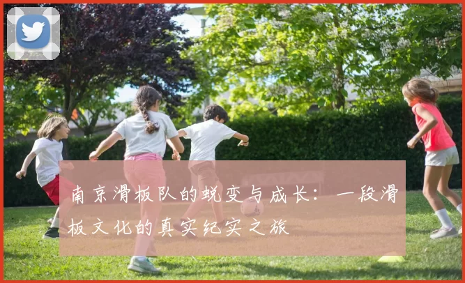 南京滑板队的蜕变与成长：一段滑板文化的真实纪实之旅