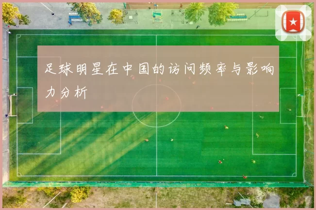 足球明星在中国的访问频率与影响力分析