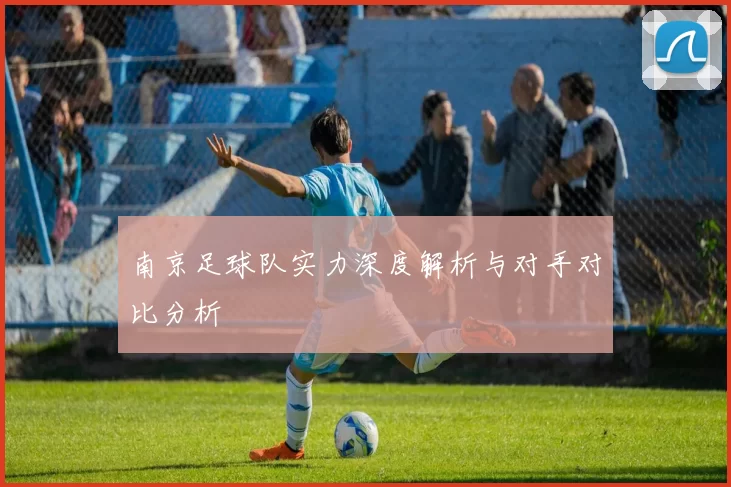 南京足球队实力深度解析与对手对比分析