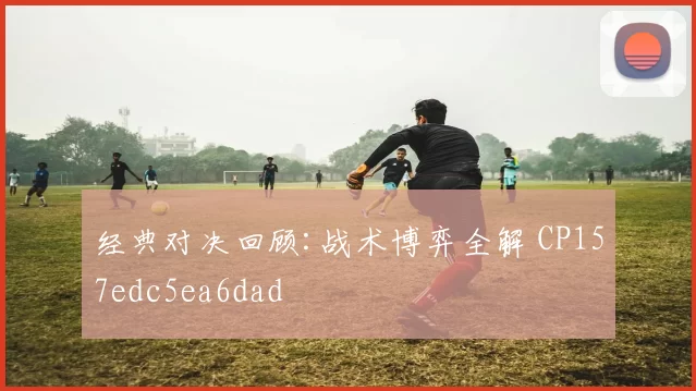 经典对决回顾:战术博弈全解 CP157edc5ea6dad