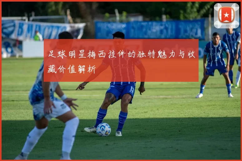 足球明星梅西挂件的独特魅力与收藏价值解析