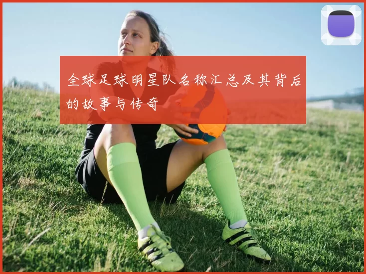 全球足球明星队名称汇总及其背后的故事与传奇