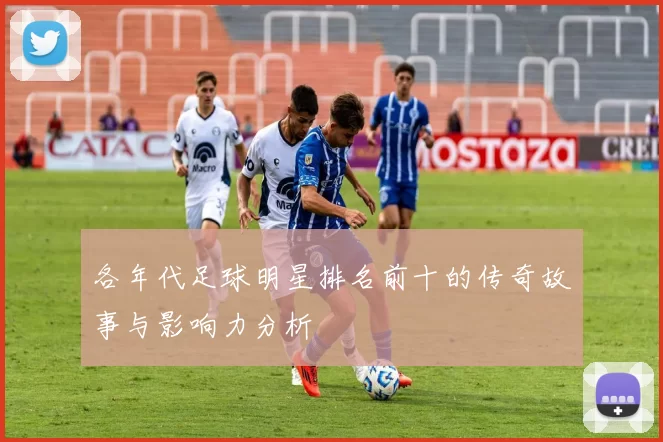 各年代足球明星排名前十的传奇故事与影响力分析