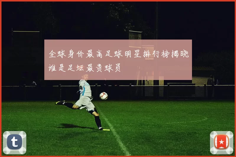 全球身价最高足球明星排行榜揭晓谁是足坛最贵球员