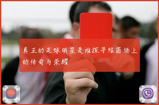 真正的足球明星是谁探寻绿茵场上的传奇与荣耀