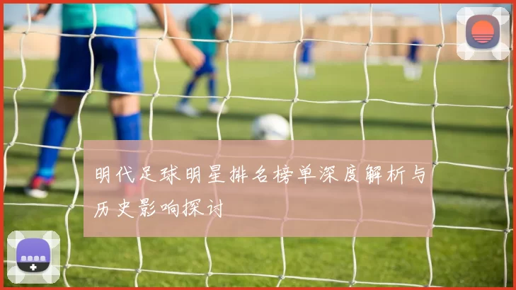 明代足球明星排名榜单深度解析与历史影响探讨