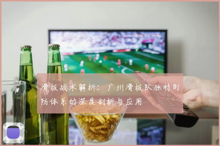 滑板战术解析：广州滑板队独特盯防体系的深度剖析与应用