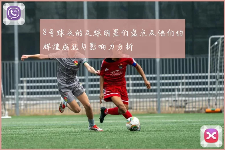 8号球衣的足球明星们盘点及他们的辉煌成就与影响力分析