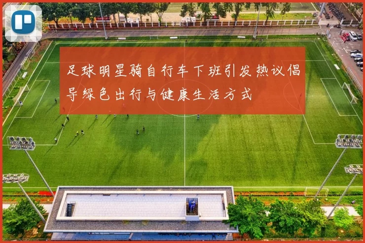 足球明星骑自行车下班引发热议倡导绿色出行与健康生活方式