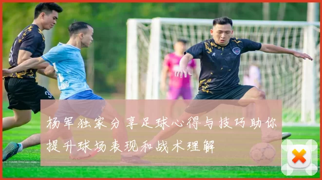 杨军独家分享足球心得与技巧助你提升球场表现和战术理解