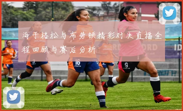 海于格松与布劳顿精彩对决直播全程回顾与赛后分析