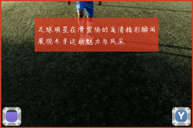 足球明星在滑雪场的高清精彩瞬间展现冬季运动魅力与风采