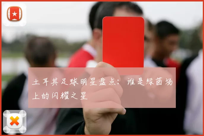土耳其足球明星盘点：谁是绿茵场上的闪耀之星