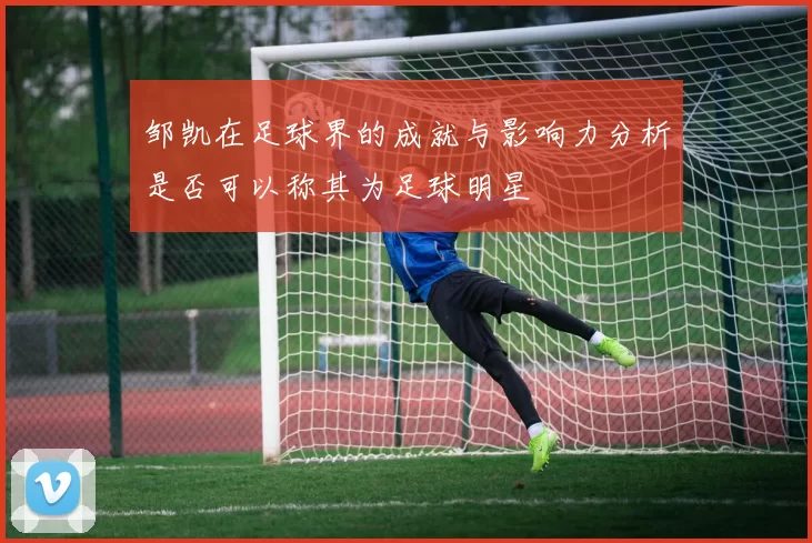 邹凯在足球界的成就与影响力分析是否可以称其为足球明星