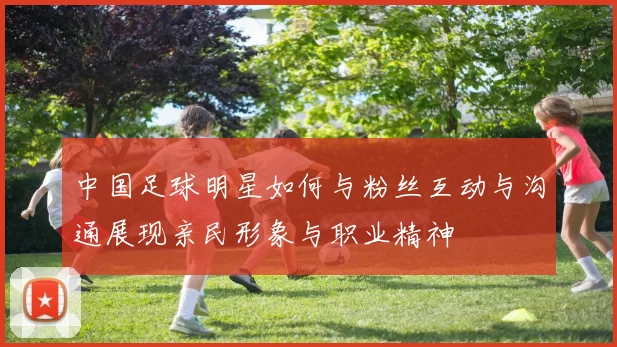 中国足球明星如何与粉丝互动与沟通展现亲民形象与职业精神