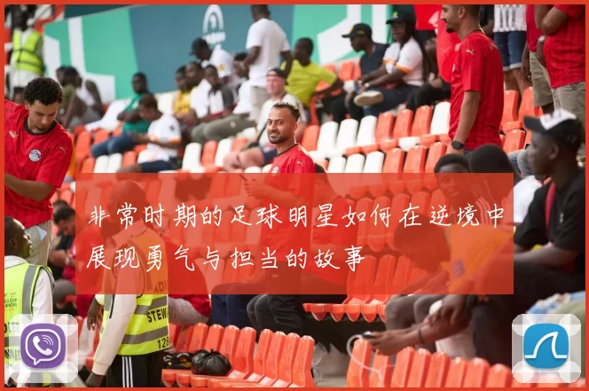 非常时期的足球明星如何在逆境中展现勇气与担当的故事