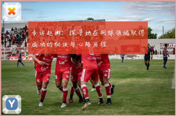 专访赵娜：探寻她在网球领域取得成功的秘诀与心路历程
