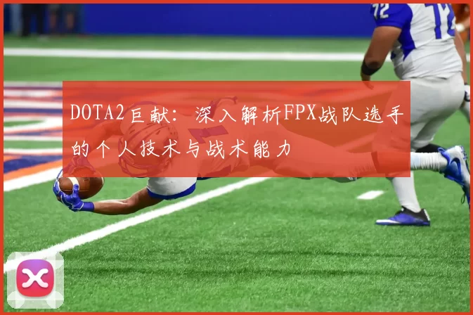 DOTA2巨献：深入解析FPX战队选手的个人技术与战术能力