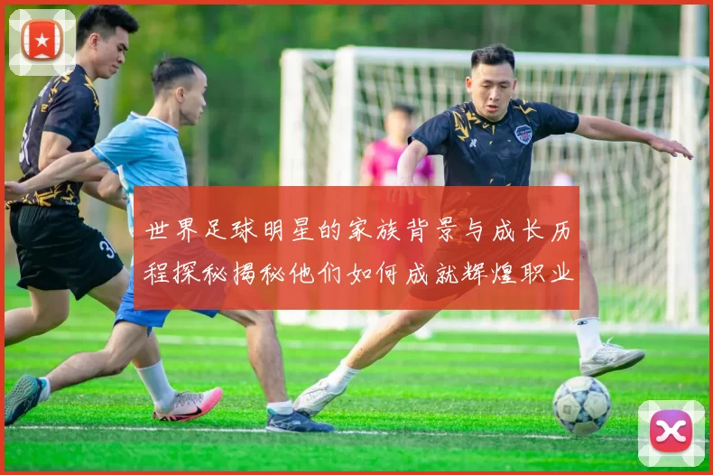 世界足球明星的家族背景与成长历程探秘揭秘他们如何成就辉煌职业生涯