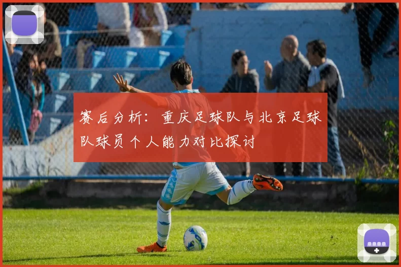 赛后分析：重庆足球队与北京足球队球员个人能力对比探讨