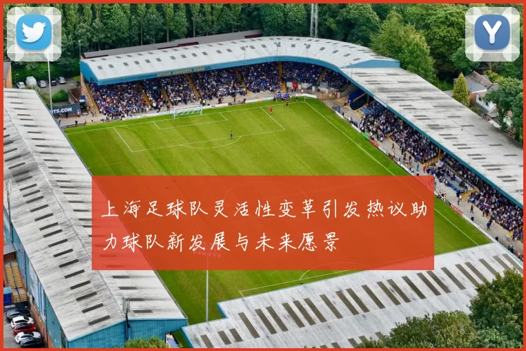 上海足球队灵活性变革引发热议助力球队新发展与未来愿景