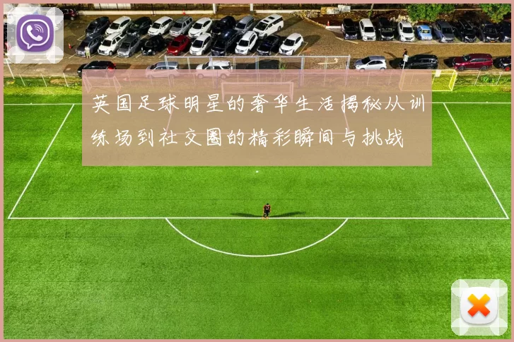 英国足球明星的奢华生活揭秘从训练场到社交圈的精彩瞬间与挑战